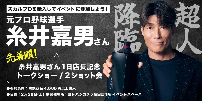 スカルプDを購入してイベントに参加しよう! 元プロ野球選手 糸井嘉男さん 先着順! 糸井嘉男さん1日店長記念 トークショー/2ショット会 ●参加条件:対象商品 4,000円以上購入 ●日程:2月28日(土) ●開催場所: ヨドバシカメラ梅田店1階 イベントスペース